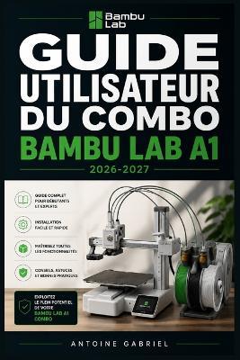 Guide Utilisateur Du Combo Bambu Lab A1 2026-2027: Une méthode axée sur la performance pour améliorer le flux de travail et la production - Antoine Gabriel - cover