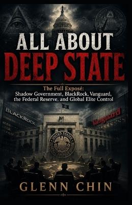 All about Deep State: The Full Exposé Shadow Government, BlackRock, Vanguard, the Federal Reserve, and Global Elite Control - Glenn Chin - cover