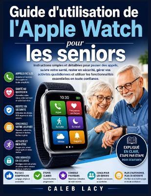 Guide d'utilisation de l'Apple Watch pour les seniors: Instructions simples et détaillées pour passer des appels, suivre votre santé, rester en sécurité, gérer vos activités quotidiennes et utiliser les fonctionnalités essentielles en toute confiance. - Caleb Lacy - cover