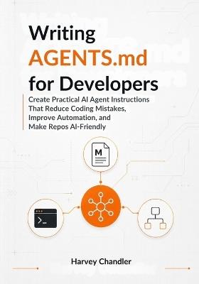 Writing AGENTS.md for Developers: Create Practical AI Agent Instructions That Reduce Coding Mistakes, Improve Automation, and Make Repos AI-Friendly - Harvey Chandler - cover