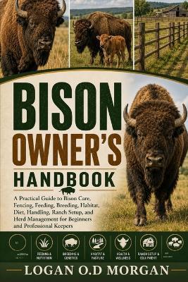 Bison Owner's Handbook: A Practical Guide to Bison Care, Fencing, Feeding, Breeding, Habitat, Diet, Handling, Ranch Setup, and Herd Management for Beginners and Professional Keepers - Logan O D Morgan - cover