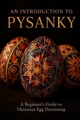 An Introduction to Pysanky: A Beginner's Guide to Ukrainian Egg Decorating - Wax-Resist Technique, Traditional Symbols, and Regional Folk Art Traditions - Eva Kravchenko - cover