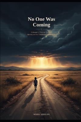 No One was Coming: A Memoir of Poverty, Survival, Identity and the Childhood That Built Me - Mark Anthony Shields - cover