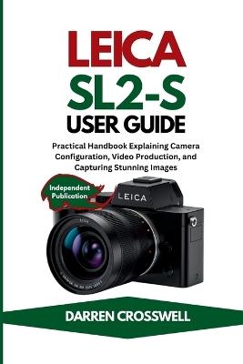Leica SL2-S User Guide: Practical Handbook Explaining Camera Configuration, Video Production, and Capturing Stunning Images - Darren Crosswell - cover