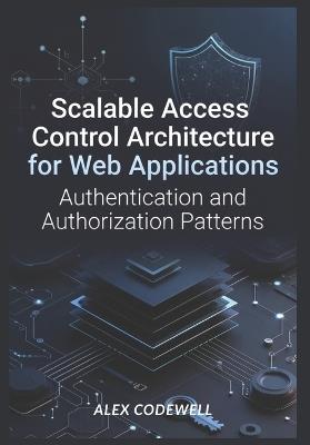 Scalable Access Control Architecture for Web Applications: Authentication and Authorization Patterns - Alex Codewell - cover