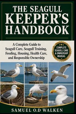 The Seagull Keeper's Handbook: A Complete Guide to Seagull Care, Seagull Training, Feeding, Housing, Health Care, and Responsible Ownership - Samuel O D Walken - cover