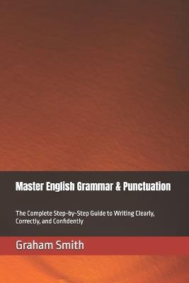 Master English Grammar & Punctuation: The Complete Step-by-Step Guide to Writing Clearly, Correctly, and Confidently - Graham Smith - cover