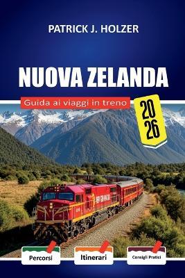 NUOVA ZELANDA Guida ai viaggi in treno 2026: Costi di prenotazione nascosti, collegamenti con i traghetti e oneste ripartimenti dei costi per i passeggeri alla prima esperienza che attraversano le Alpi meridionali - Patrick J Holzer - cover