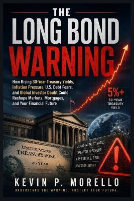 The Long Bond Warning: How Rising 30-Year Treasury Yields, Inflation Pressure, U.S. Debt Fears, and Global Investor Doubt Could Reshape Markets, Mortgages, and Your Financial Future - Kevin P Morello - cover