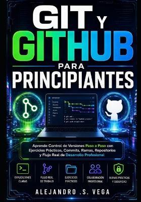 Git y GitHub para Principiantes: Aprende Control de Versiones Paso a Paso con Ejercicios Prácticos, Commits, Ramas, Repositorios y Flujo Real de Desarrollo Profesional - Alejandro S Vega - cover
