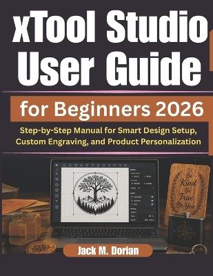 xTool Studio User Guide for Beginners 2026: Step-by-Step Manual for Smart Design Setup, Custom Engraving, and Product Personalization - Jack M Dorian - cover