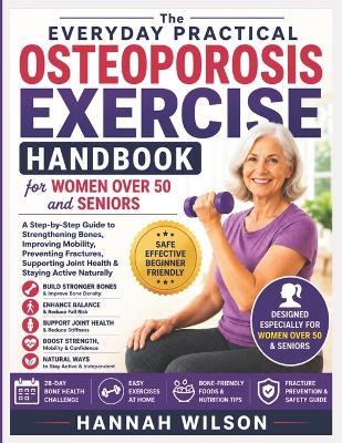 The Everyday Practical Osteoporosis Exercise Handbook for Women Over 50 and Seniors: A Step-by-Step Guide to Strengthening Bones, Improving Mobility, Preventing Fractures, Supporting Joint Health... - Hannah Wilson - cover
