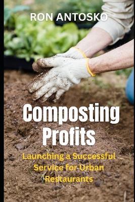 Composting Profits: Launching a Successful Service for Urban Restaurants - Ron Antosko - cover