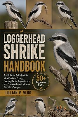 Loggerhead Shrike Handbook: The Ultimate Field Guide To Identification, Ecology, Feeding Habits, Reproduction, And Conservation Of A Unique Predatory Songbird - Lillian V Vlog - cover