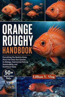 Orange Roughy Handbook: Everything You Need To Know About The Deep-Sea Species, Its Biology, Commercial Fishing, Sustainability, And Nutritional Value - Lillian V Vlog - cover