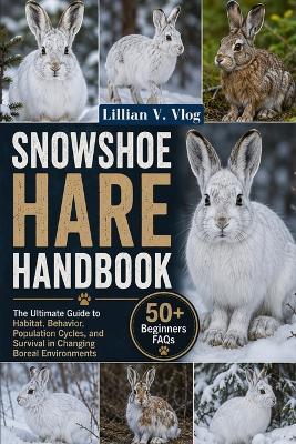 Snowshoe Hare Handbook: The Ultimate Guide to Habitat, Behavior, Population Cycles, and Survival in Changing Boreal Environments - Lillian V Vlog - cover