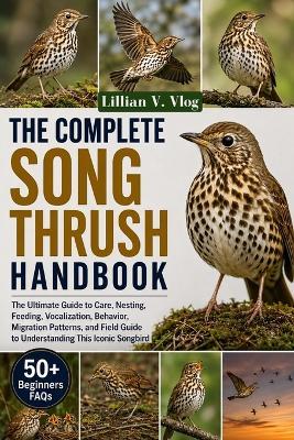 The Complete Song Thrush Handbook: The Ultimate Guide to Care, Nesting, Feeding, Vocalization, Behavior, Migration Patterns, and Field Guide to Understanding This Iconic Songbird - Lillian V Vlog - cover