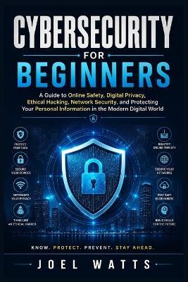 Cybersecurity For Beginners: A Guide to Online Safety, Digital Privacy, Ethical Hacking, Network Security, and Protecting Your Personal Information in the Modern Digital World - Joel Watts - cover