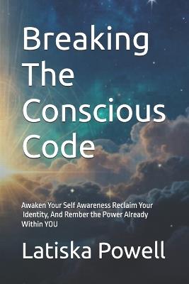 Breaking The Conscious Code: Awaken Your Self Awareness Reclaim Your I dentity, And Rember the Power Already Within YOU - Latiska S Powell - cover