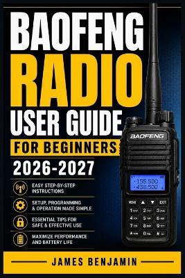 Baofeng Radio User Guide for Beginners 2026-2027: A Comprehensive Walkthrough for Mastering Features and Functions - James Benjamin - cover