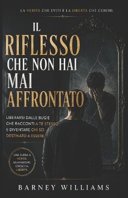 Il riflesso che non hai mai affrontato: Liberarsi dalle bugie che racconti a te stesso e diventare chi sei destinato a essere - Barney William - cover