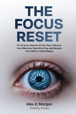 The Focus Reset: The Science-Backed 30-Day Plan to Restore Your Attention, Clear Brain Fog, and Reclaim Your Ability to Think Deeply - Alex Z Morgan - cover