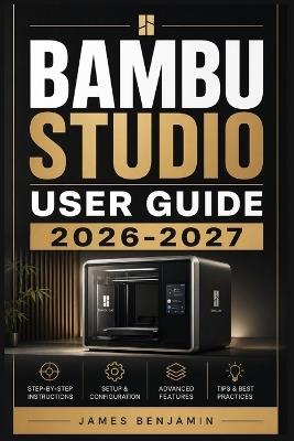 Bambu Studio User Guide 2026-2027: A Comprehensive Walkthrough for Mastering Features and Functions - James Benjamin - cover