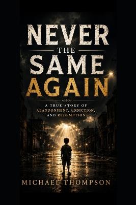 Never the Same Again: A True Story About Abandonment, Addiction, and Redemption - Michael Thompson - cover