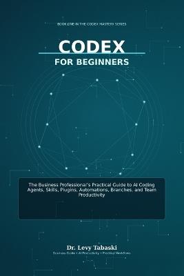 Codex for Beginners: The Business Professional's Practical Guide to AI Coding Agents, Skills, Plugins, Automations, Branches, and Team Productivity - Levy Tabaski - cover