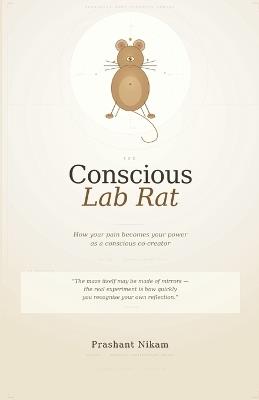 The Conscious Lab Rat: How your pain becomes your power as a conscious co-creator - Prashant Nikam - cover