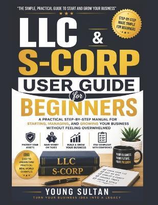 LLC & S-CORP User Guide For Beginners: A Practical Step-by-Step Manual for Starting, Managing, and Growing Your Business Without Feeling Overwhelmed - Young Sultan - cover