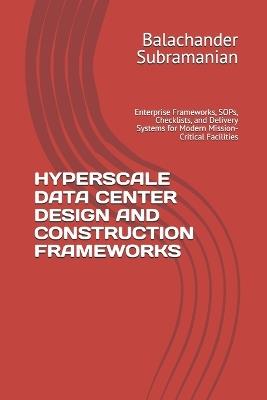 Hyperscale Data Center Design and Construction Frameworks: Enterprise Frameworks, SOPs, Checklists, and Delivery Systems for Modern Mission-Critical Facilities - Balachander Subramanian - cover