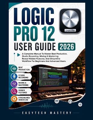 Logic Pro 12 User Guide 2026: A Complete Manual To Master Beat Production, Studio Recording, Mixing & Mastering; Reveal Hidden Features; And Streamline Workflow For Beginners And Advanced Users - Easytech Mastery - cover