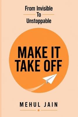 Make It Take Off: From Invisible to Unstoppable - Mehul Jain - cover