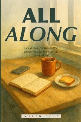 All Along: A Field Guide for Women Who Discovered They Were Autistic in Adulthood-Unmasking, Regulating, and Building a Life That Actually Fits - Maren Cole - cover