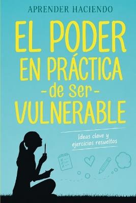 El poder EN PRÁCTICA de ser vulnerable: Ideas clave y ejercicios resueltos - Aprender Haciendo - cover
