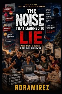 The Noise That Learned to Lie: When Truth Is Buried in Too Much Information: Book 6 of the Civic Fiction Republic Series - Rd Ramirez - cover