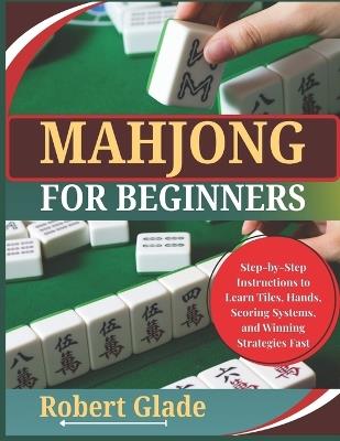 Mahjong for Beginners: Step-by-Step Instructions to Learn Tiles, Hands, Scoring Systems, and Winning Strategies Fast - Robert Glade - cover