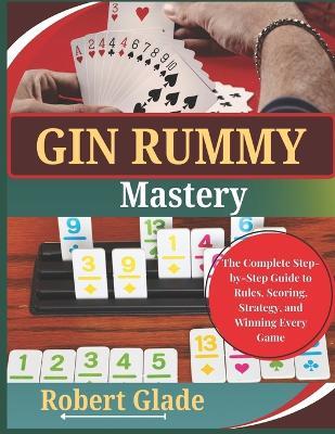 Gin Rummy Mastery: The Complete Step-by-Step Guide to Rules, Scoring, Strategy, and Winning Every Game - Robert Glade - cover
