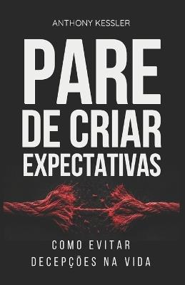 Pare De Criar Expectativas: Como Evitar Decepções Na Vida - Anthony Kessler - cover