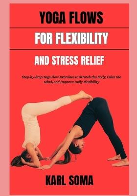 Yoga Flows for Flexibility and Stress Relief: Step-by-Step Yoga Flow Exercises to Stretch the Body, Calm the Mind, and Improve Daily Flexibility - Karl Soma - cover