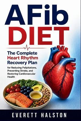 AFib Diet: The Complete Heart Rhythm Recovery Plan for Reducing Palpitations, Preventing Stroke, and Restoring Cardiovascular Health - Everett Halston - cover