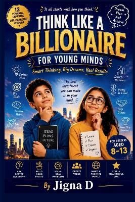 Think Like a Billionaire For Young Minds: Smart Thinking, Big Dreams, Real Results: A Fun Guide to Curiosity, Money Smarts, Problem-Solving & Success Habits for Kids Ages 8-13 - Jigna D - cover