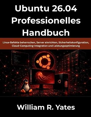 Ubuntu 26.04 Professionelles Handbuch: Linux-Befehle beherrschen, Server einrichten, Sicherheitskonfiguration, Cloud-Computing-Integration und Leistungsoptimierung - William R Yates - cover