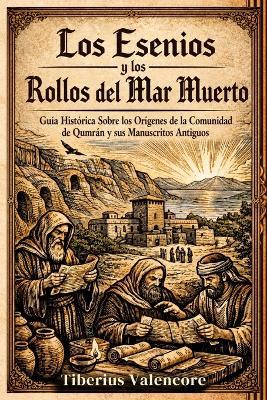 Los Esenios y los Rollos del Mar Muerto: Guía Histórica Sobre los Orígenes de la Comunidad de Qumrán y sus Manuscritos Antiguos - Tiberius Valencore - cover