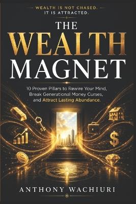 The Wealth Magnet: 10 Proven Pillars to Rewire Your Mind, Break Generational Money Curses, and Attract Lasting Abundance - Anthony Wachiuri - cover