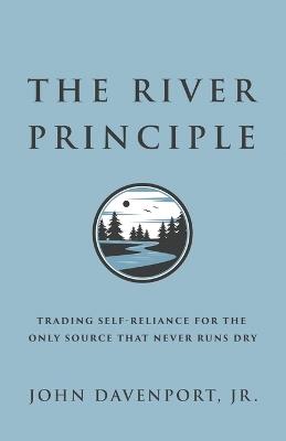 The River Principle: Trading Self-Reliance For the Only Source That Never Runs Dry - John Davenport - cover