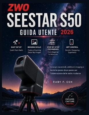 Guida Utente Dello Zwo Seestar S50 2026: Consigli essenziali, abilità di imaging e tecniche passo dopo passo per l'osservazione delle stelle moderne - Ruby P Cox - cover