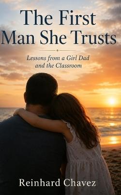The First Man She Trusts: Lessons from a Girl Dad and the Classroom - Reinhard Chavez - cover