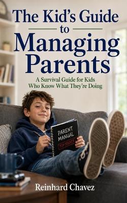 The Kid's Guide to Managing Parents: A Survival Guide for Kids Who Know What They're Doing - Reinhard Chavez - cover
